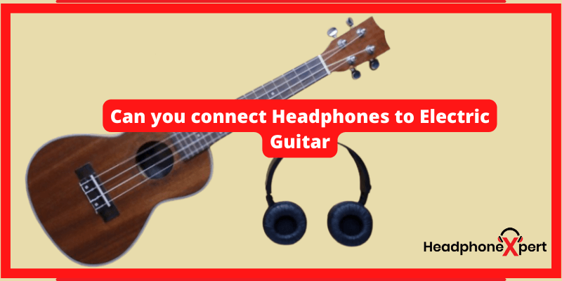 Can you connect Headphones to Electric Guitar