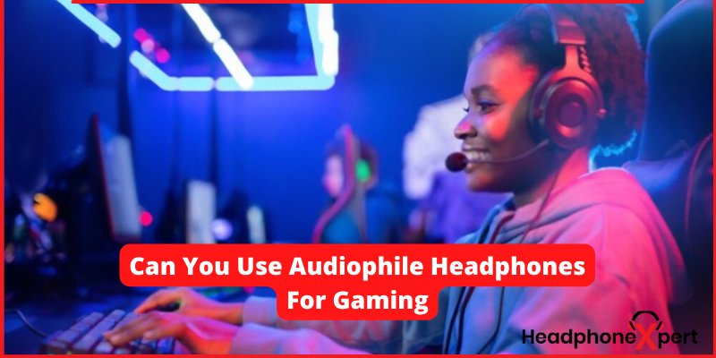 Can You Use Audiophile Headphones For Gaming