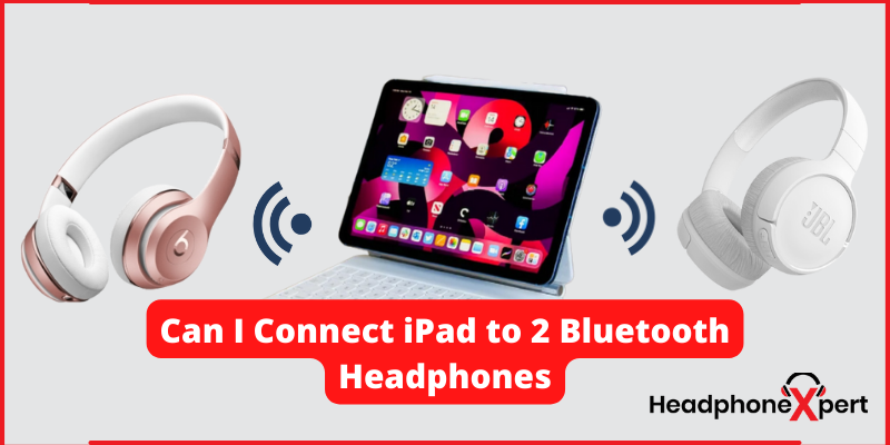 Can I Connect iPad to 2 Bluetooth Headphones