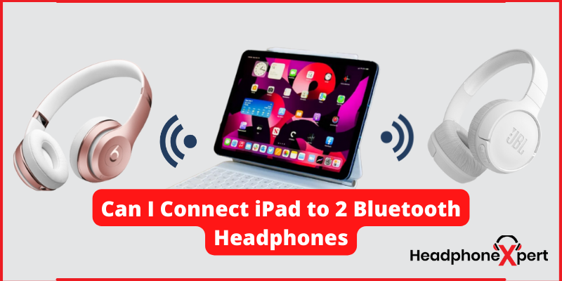 can-i-connect-ipad-to-2-bluetooth-headphones-guide